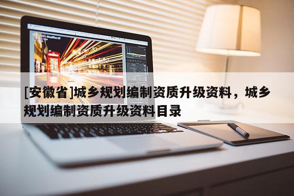 [安徽省]城鄉(xiāng)規(guī)劃編制資質(zhì)升級資料，城鄉(xiāng)規(guī)劃編制資質(zhì)升級資料目錄