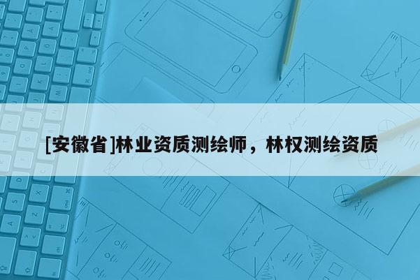 [安徽省]林業(yè)資質(zhì)測(cè)繪師，林權(quán)測(cè)繪資質(zhì)
