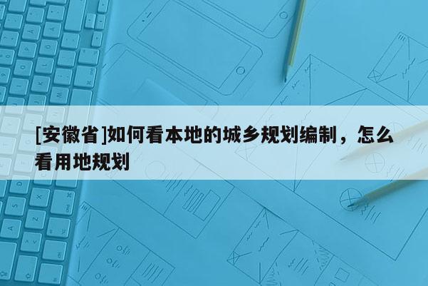 [安徽省]如何看本地的城鄉(xiāng)規(guī)劃編制，怎么看用地規(guī)劃