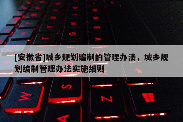 [安徽省]城鄉(xiāng)規(guī)劃編制的管理辦法，城鄉(xiāng)規(guī)劃編制管理辦法實(shí)施細(xì)則