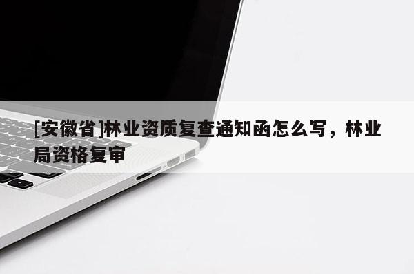 [安徽省]林業(yè)資質(zhì)復(fù)查通知函怎么寫，林業(yè)局資格復(fù)審