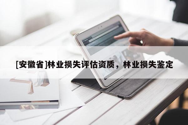 [安徽省]林業(yè)損失評(píng)估資質(zhì)，林業(yè)損失鑒定