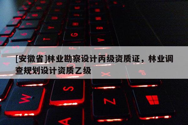 [安徽省]林業(yè)勘察設(shè)計丙級資質(zhì)證，林業(yè)調(diào)查規(guī)劃設(shè)計資質(zhì)乙級
