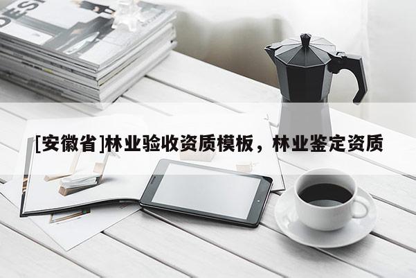 [安徽省]林業(yè)驗(yàn)收資質(zhì)模板，林業(yè)鑒定資質(zhì)