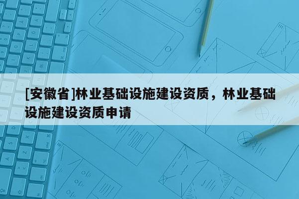 [安徽省]林業(yè)基礎(chǔ)設(shè)施建設(shè)資質(zhì)，林業(yè)基礎(chǔ)設(shè)施建設(shè)資質(zhì)申請