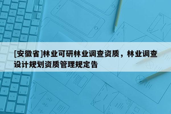 [安徽省]林業(yè)可研林業(yè)調(diào)查資質(zhì)，林業(yè)調(diào)查設(shè)計(jì)規(guī)劃資質(zhì)管理規(guī)定告