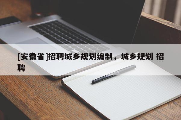 [安徽省]招聘城鄉(xiāng)規(guī)劃編制，城鄉(xiāng)規(guī)劃 招聘
