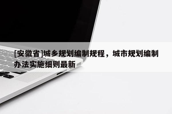 [安徽省]城鄉(xiāng)規(guī)劃編制規(guī)程，城市規(guī)劃編制辦法實(shí)施細(xì)則最新