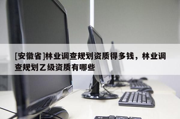 [安徽省]林業(yè)調(diào)查規(guī)劃資質(zhì)得多錢，林業(yè)調(diào)查規(guī)劃乙級資質(zhì)有哪些