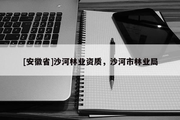 [安徽省]沙河林業(yè)資質(zhì)，沙河市林業(yè)局