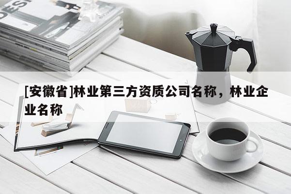 [安徽省]林業(yè)第三方資質(zhì)公司名稱，林業(yè)企業(yè)名稱