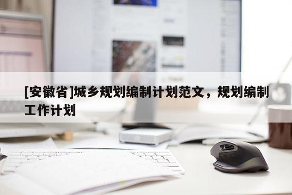 [安徽省]城鄉(xiāng)規(guī)劃編制計(jì)劃范文，規(guī)劃編制工作計(jì)劃