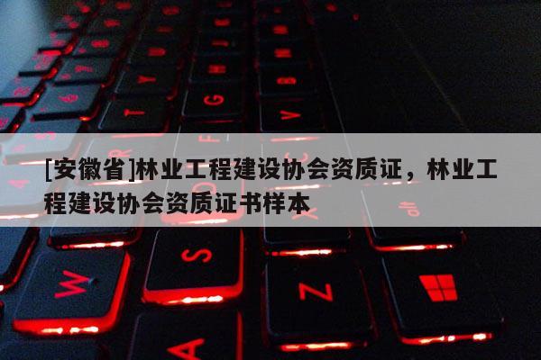 [安徽省]林業(yè)工程建設(shè)協(xié)會資質(zhì)證，林業(yè)工程建設(shè)協(xié)會資質(zhì)證書樣本