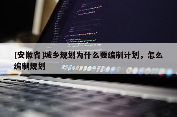 [安徽省]城鄉(xiāng)規(guī)劃為什么要編制計(jì)劃，怎么編制規(guī)劃