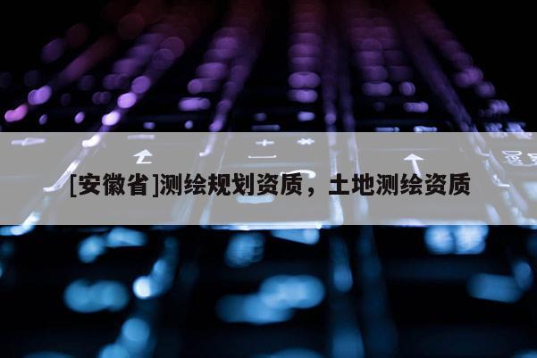 [安徽省]測(cè)繪規(guī)劃資質(zhì)，土地測(cè)繪資質(zhì)