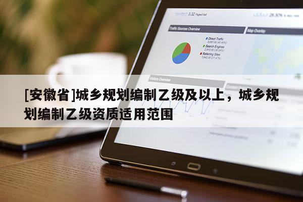 [安徽省]城鄉(xiāng)規(guī)劃編制乙級(jí)及以上，城鄉(xiāng)規(guī)劃編制乙級(jí)資質(zhì)適用范圍