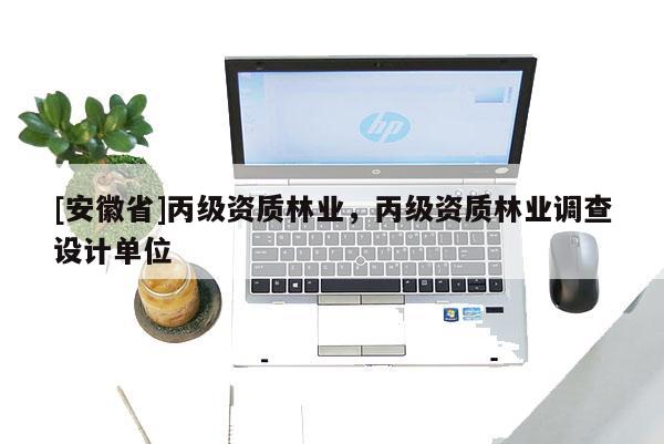 [安徽省]丙級資質(zhì)林業(yè)，丙級資質(zhì)林業(yè)調(diào)查設計單位