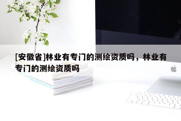 [安徽省]林業(yè)有專門的測繪資質(zhì)嗎，林業(yè)有專門的測繪資質(zhì)嗎