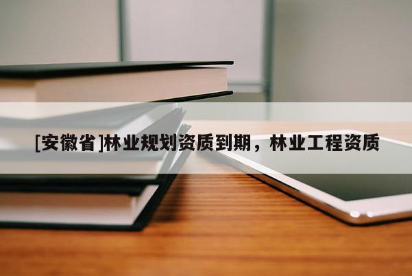 [安徽省]林業(yè)規(guī)劃資質(zhì)到期，林業(yè)工程資質(zhì)