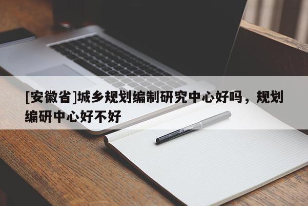 [安徽省]城鄉(xiāng)規(guī)劃編制研究中心好嗎，規(guī)劃編研中心好不好