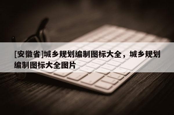 [安徽省]城鄉(xiāng)規(guī)劃編制圖標大全，城鄉(xiāng)規(guī)劃編制圖標大全圖片