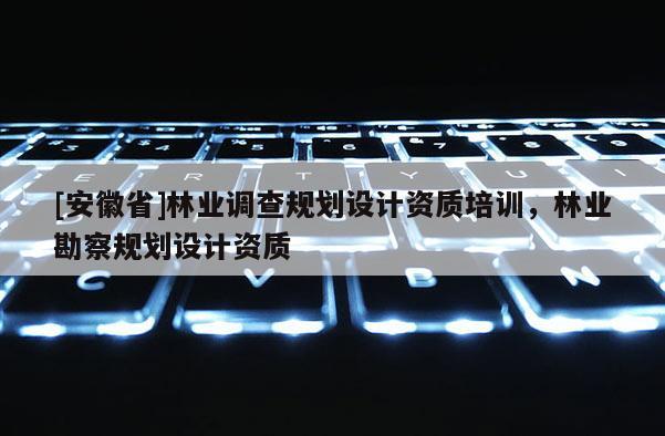 [安徽省]林業(yè)調(diào)查規(guī)劃設(shè)計(jì)資質(zhì)培訓(xùn)，林業(yè)勘察規(guī)劃設(shè)計(jì)資質(zhì)