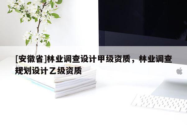 [安徽省]林業(yè)調(diào)查設計甲級資質(zhì)，林業(yè)調(diào)查規(guī)劃設計乙級資質(zhì)