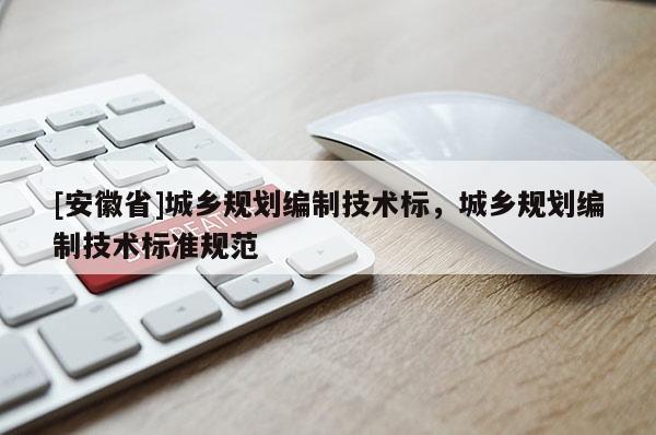 [安徽省]城鄉(xiāng)規(guī)劃編制技術(shù)標(biāo)，城鄉(xiāng)規(guī)劃編制技術(shù)標(biāo)準(zhǔn)規(guī)范
