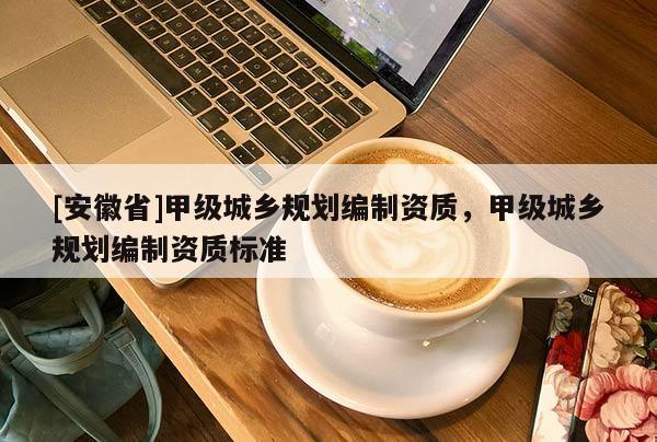 [安徽省]甲級(jí)城鄉(xiāng)規(guī)劃編制資質(zhì)，甲級(jí)城鄉(xiāng)規(guī)劃編制資質(zhì)標(biāo)準(zhǔn)