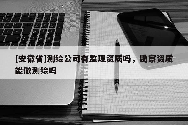 [安徽省]測繪公司有監(jiān)理資質(zhì)嗎，勘察資質(zhì)能做測繪嗎