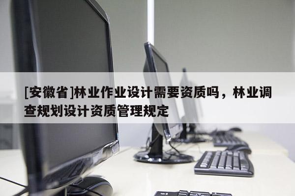 [安徽省]林業(yè)作業(yè)設(shè)計(jì)需要資質(zhì)嗎，林業(yè)調(diào)查規(guī)劃設(shè)計(jì)資質(zhì)管理規(guī)定