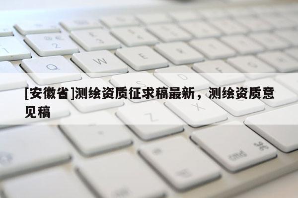 [安徽省]測(cè)繪資質(zhì)征求稿最新，測(cè)繪資質(zhì)意見(jiàn)稿