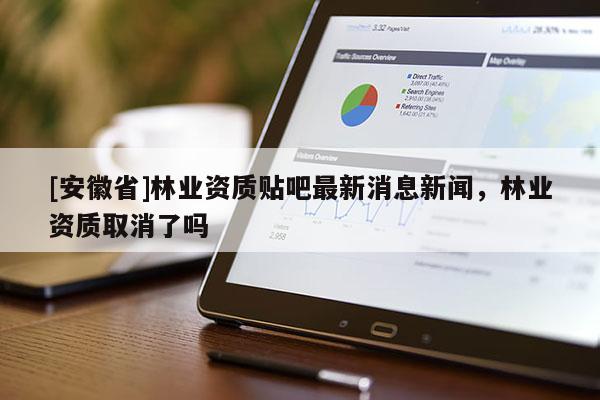 [安徽省]林業(yè)資質(zhì)貼吧最新消息新聞，林業(yè)資質(zhì)取消了嗎