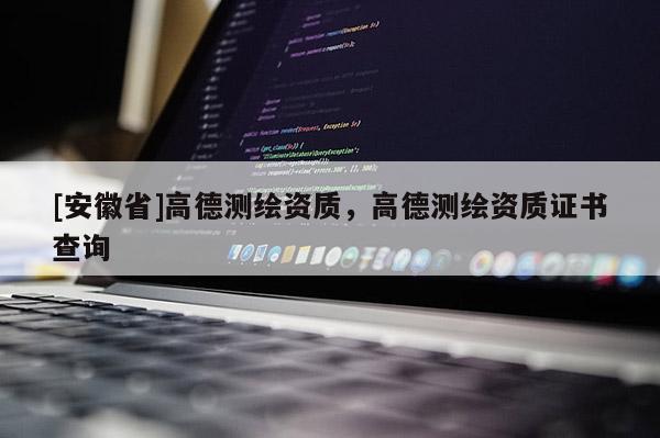 [安徽省]高德測繪資質(zhì)，高德測繪資質(zhì)證書查詢