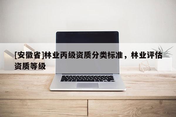 [安徽省]林業(yè)丙級(jí)資質(zhì)分類標(biāo)準(zhǔn)，林業(yè)評(píng)估資質(zhì)等級(jí)