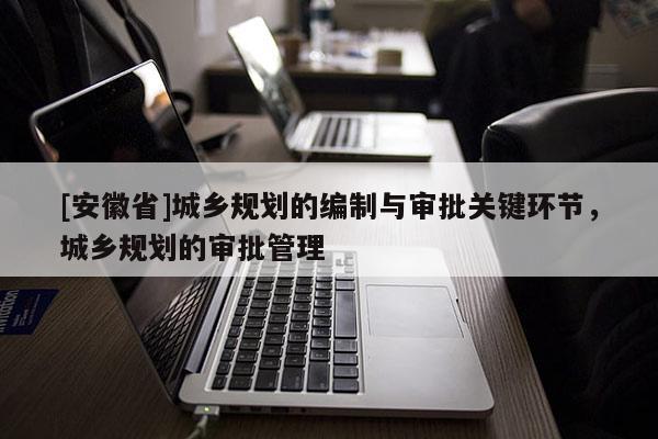 [安徽省]城鄉(xiāng)規(guī)劃的編制與審批關(guān)鍵環(huán)節(jié)，城鄉(xiāng)規(guī)劃的審批管理