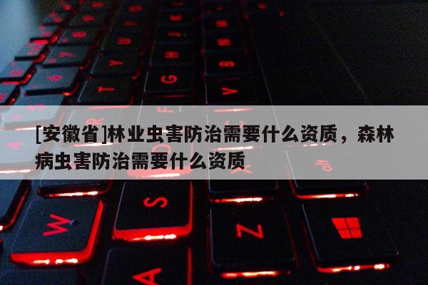 [安徽省]林業(yè)蟲害防治需要什么資質，森林病蟲害防治需要什么資質