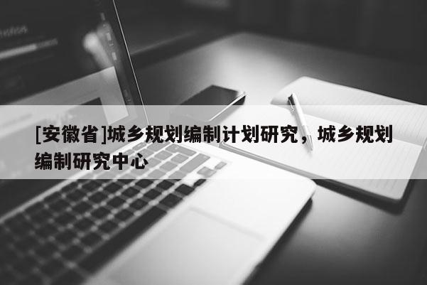 [安徽省]城鄉(xiāng)規(guī)劃編制計(jì)劃研究，城鄉(xiāng)規(guī)劃編制研究中心