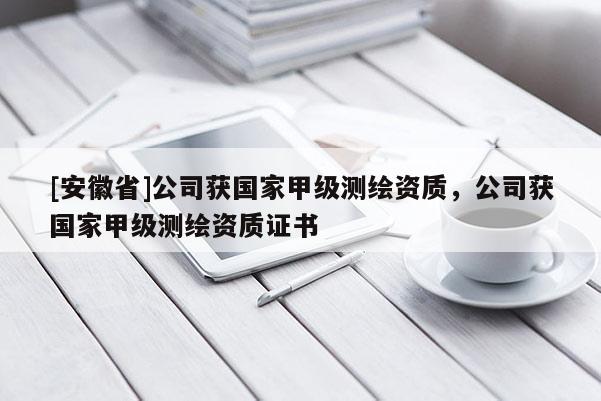[安徽省]公司獲國家甲級測繪資質，公司獲國家甲級測繪資質證書