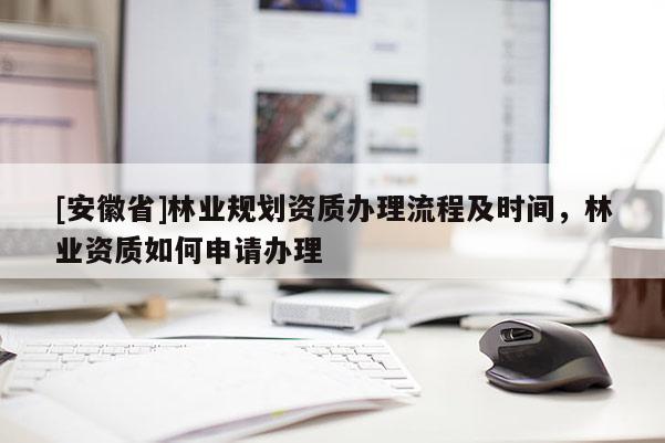 [安徽省]林業(yè)規(guī)劃資質(zhì)辦理流程及時(shí)間，林業(yè)資質(zhì)如何申請辦理