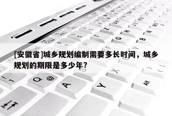 [安徽省]城鄉(xiāng)規(guī)劃編制需要多長(zhǎng)時(shí)間，城鄉(xiāng)規(guī)劃的期限是多少年?