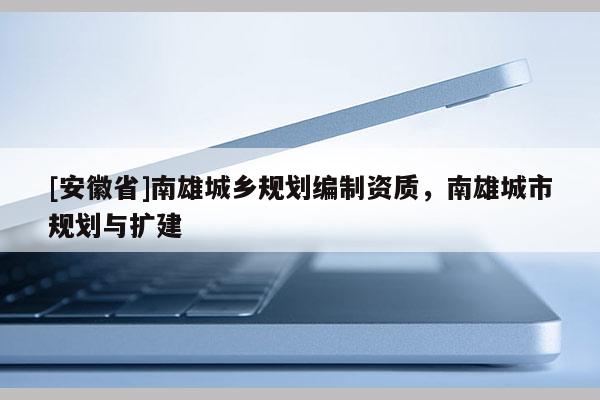 [安徽省]南雄城鄉(xiāng)規(guī)劃編制資質(zhì)，南雄城市規(guī)劃與擴(kuò)建