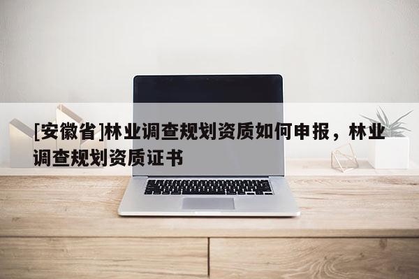 [安徽省]林業(yè)調查規(guī)劃資質如何申報，林業(yè)調查規(guī)劃資質證書