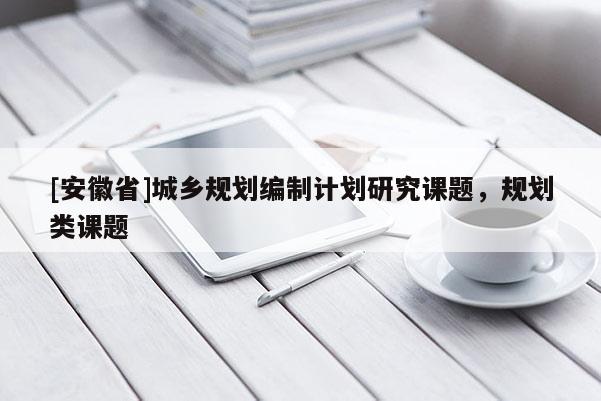 [安徽省]城鄉(xiāng)規(guī)劃編制計劃研究課題，規(guī)劃類課題