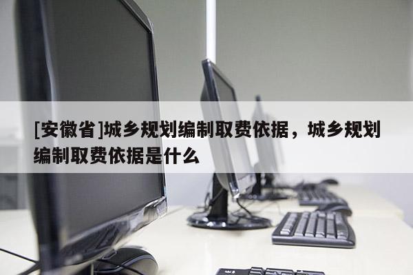 [安徽省]城鄉(xiāng)規(guī)劃編制取費(fèi)依據(jù)，城鄉(xiāng)規(guī)劃編制取費(fèi)依據(jù)是什么