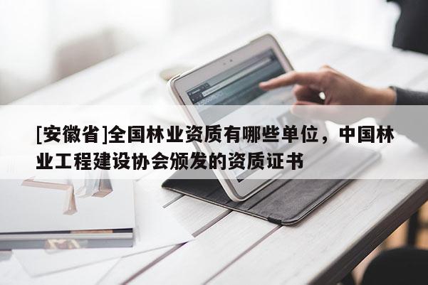 [安徽省]全國林業(yè)資質(zhì)有哪些單位，中國林業(yè)工程建設(shè)協(xié)會(huì)頒發(fā)的資質(zhì)證書