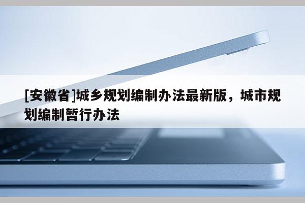 [安徽省]城鄉(xiāng)規(guī)劃編制辦法最新版，城市規(guī)劃編制暫行辦法