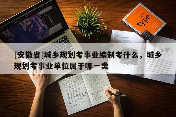 [安徽省]城鄉(xiāng)規(guī)劃考事業(yè)編制考什么，城鄉(xiāng)規(guī)劃考事業(yè)單位屬于哪一類