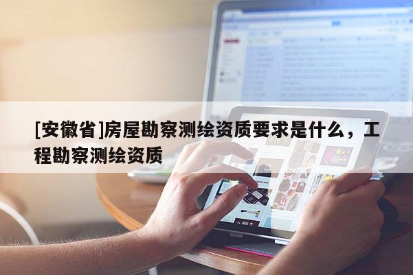 [安徽省]房屋勘察測繪資質要求是什么，工程勘察測繪資質