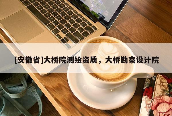 [安徽省]大橋院測(cè)繪資質(zhì)，大橋勘察設(shè)計(jì)院